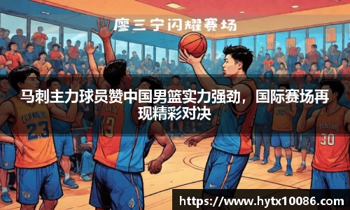 马刺主力球员赞中国男篮实力强劲，国际赛场再现精彩对决