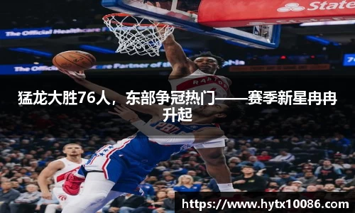 猛龙大胜76人，东部争冠热门——赛季新星冉冉升起
