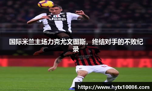国际米兰主场力克尤文图斯，终结对手的不败纪录