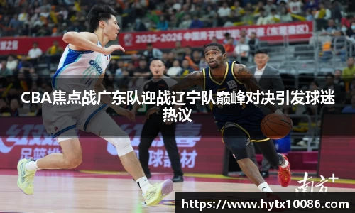 CBA焦点战广东队迎战辽宁队巅峰对决引发球迷热议