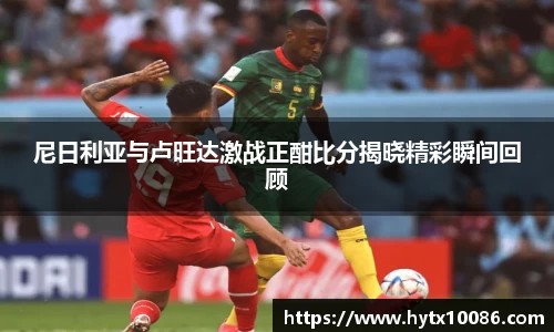 尼日利亚与卢旺达激战正酣比分揭晓精彩瞬间回顾