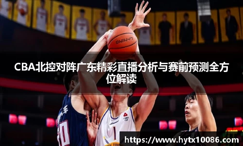 CBA北控对阵广东精彩直播分析与赛前预测全方位解读