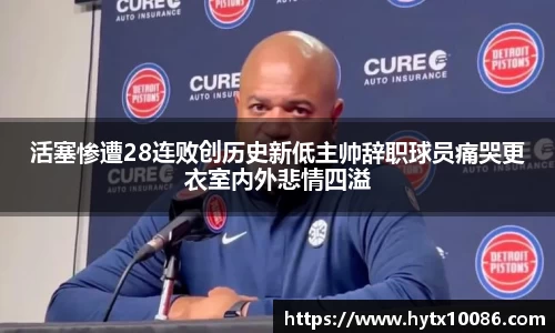 活塞惨遭28连败创历史新低主帅辞职球员痛哭更衣室内外悲情四溢