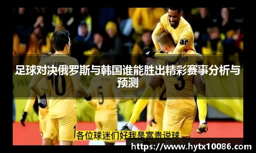 足球对决俄罗斯与韩国谁能胜出精彩赛事分析与预测