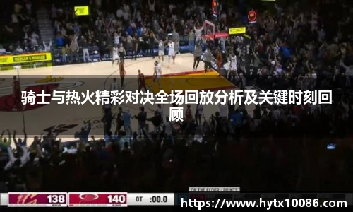 骑士与热火精彩对决全场回放分析及关键时刻回顾