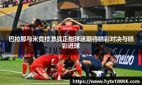 巴拉那与米竞技激战正酣球迷期待精彩对决与精彩进球