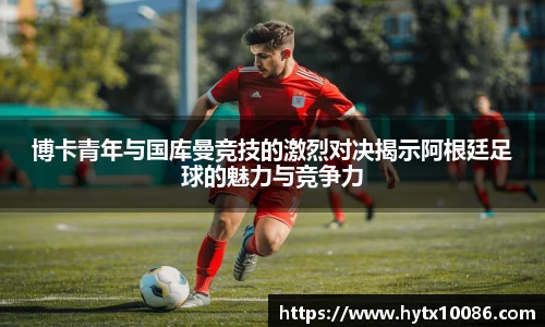 博卡青年与国库曼竞技的激烈对决揭示阿根廷足球的魅力与竞争力
