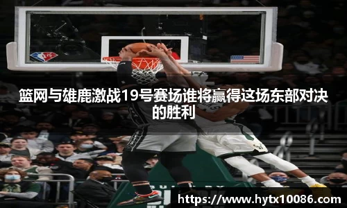 篮网与雄鹿激战19号赛场谁将赢得这场东部对决的胜利