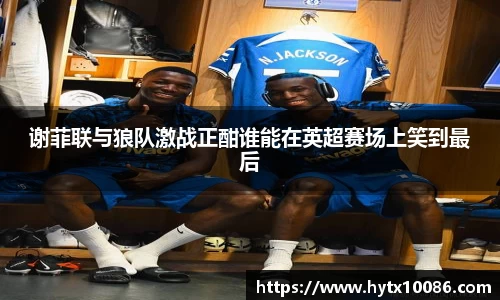 谢菲联与狼队激战正酣谁能在英超赛场上笑到最后