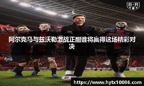 阿尔克马与兹沃勒激战正酣谁将赢得这场精彩对决