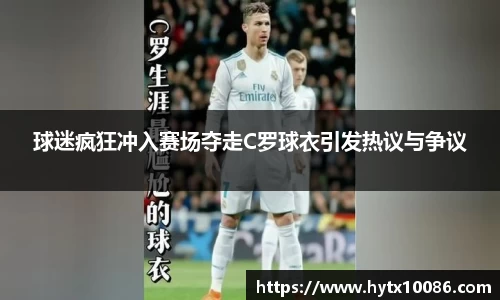 球迷疯狂冲入赛场夺走C罗球衣引发热议与争议