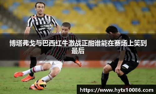博塔弗戈与巴西红牛激战正酣谁能在赛场上笑到最后